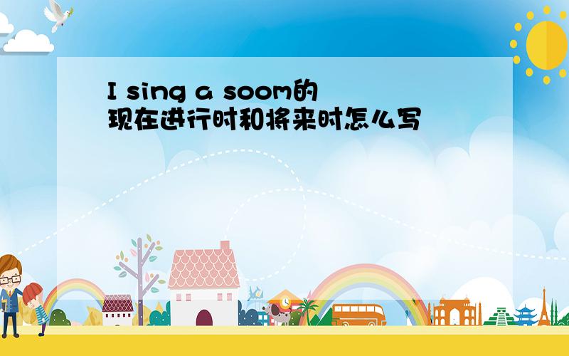 I sing a soom的现在进行时和将来时怎么写