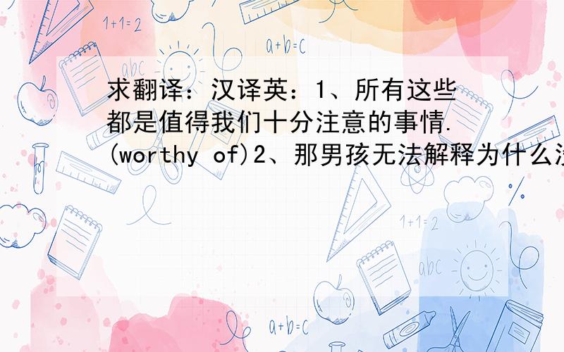 求翻译：汉译英：1、所有这些都是值得我们十分注意的事情.(worthy of)2、那男孩无法解释为什么没去学校上课.(a