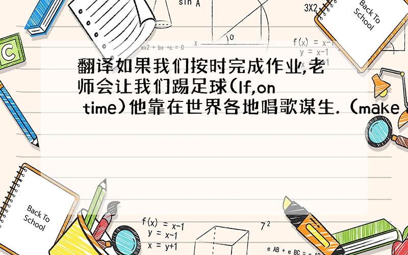 翻译如果我们按时完成作业,老师会让我们踢足球(If,on time)他靠在世界各地唱歌谋生.（make a living