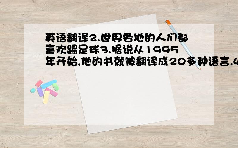 英语翻译2.世界各地的人们都喜欢踢足球3.据说从1995年开始,他的书就被翻译成20多种语言.4.上周我们为布朗先生举办