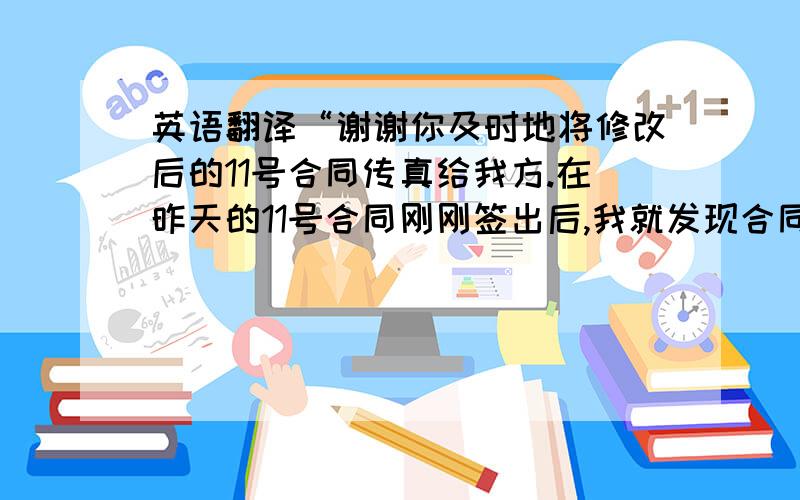 英语翻译“谢谢你及时地将修改后的11号合同传真给我方.在昨天的11号合同刚刚签出后,我就发现合同总计少计算了一柜的金额,