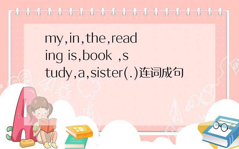 my,in,the,reading is,book ,study,a,sister(.)连词成句