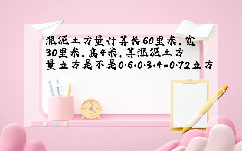 混泥土方量计算长60里米,宽30里米,高4米,算混泥土方量立方是不是0.6*0.3*4=0.72立方