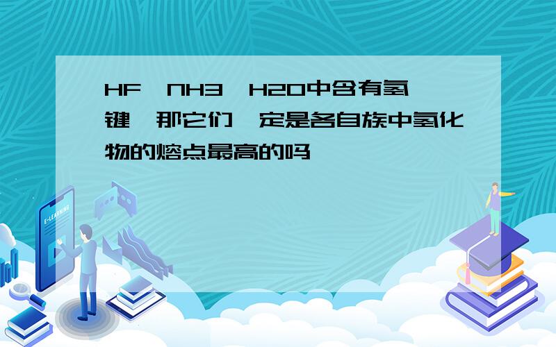 HF,NH3,H2O中含有氢键,那它们一定是各自族中氢化物的熔点最高的吗