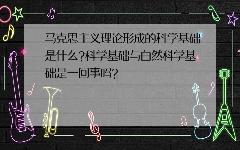 马克思主义理论形成的科学基础是什么?科学基础与自然科学基础是一回事吗?