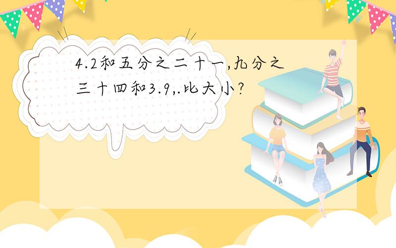 4.2和五分之二十一,九分之三十四和3.9,.比大小?