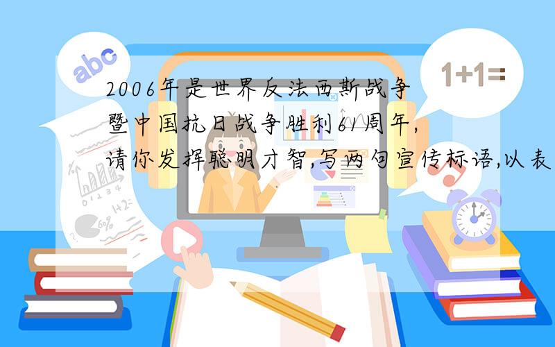 2006年是世界反法西斯战争暨中国抗日战争胜利61周年,请你发挥聪明才智,写两句宣传标语,以表示纪念