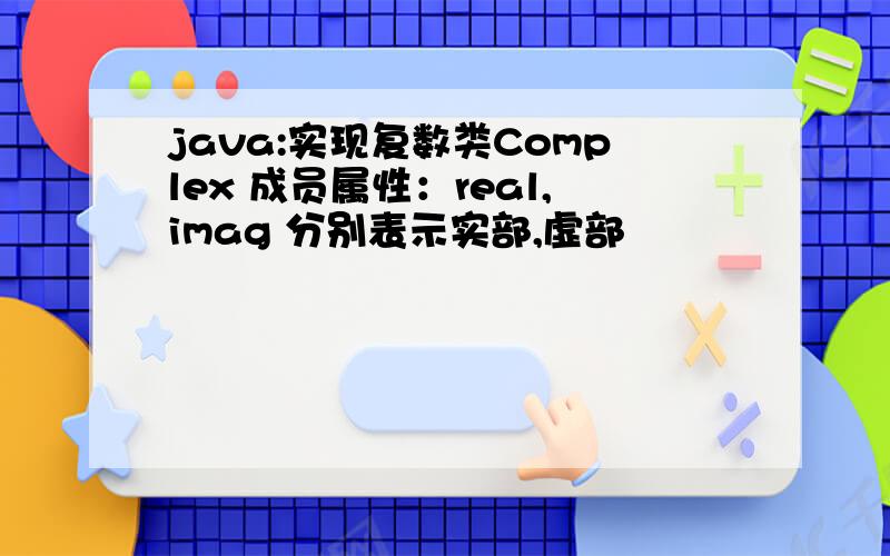 java:实现复数类Complex 成员属性：real,imag 分别表示实部,虚部