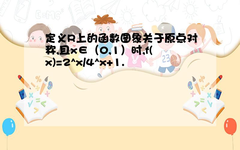 定义R上的函数图象关于原点对称,且x∈（0,1）时,f(x)=2^x/4^x+1.