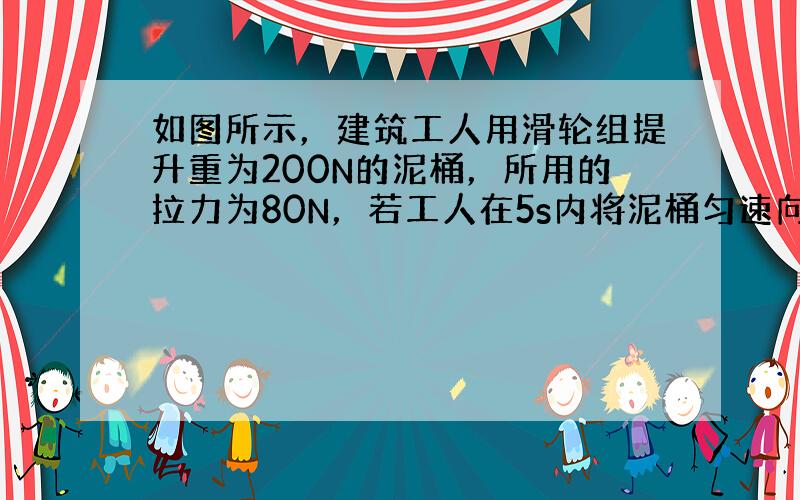 如图所示，建筑工人用滑轮组提升重为200N的泥桶，所用的拉力为80N，若工人在5s内将泥桶匀速向上提升2m，则拉力的功率