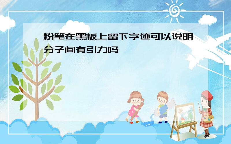 粉笔在黑板上留下字迹可以说明分子间有引力吗