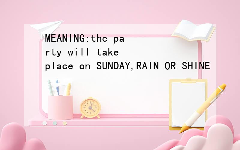 MEANING:the party will take place on SUNDAY,RAIN OR SHINE