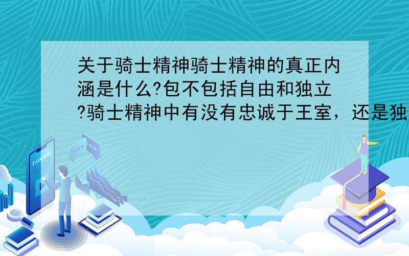 关于骑士精神骑士精神的真正内涵是什么?包不包括自由和独立?骑士精神中有没有忠诚于王室，还是独立得维持正义？gaodebu