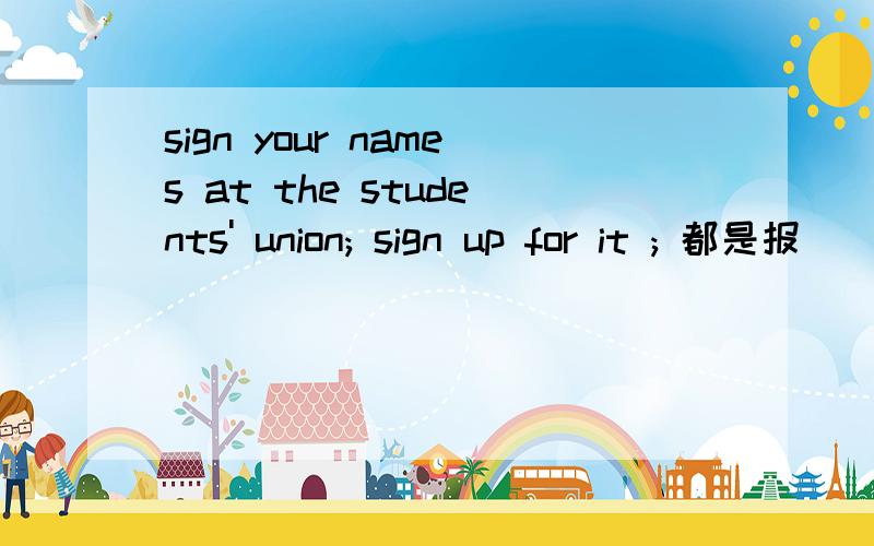 sign your names at the students' union; sign up for it ; 都是报