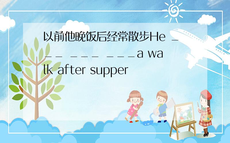 以前他晚饭后经常散步He ___ ___ ___a walk after supper