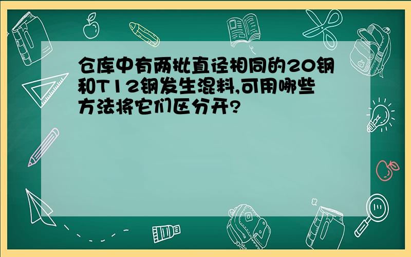 仓库中有两批直径相同的20钢和T12钢发生混料,可用哪些方法将它们区分开?