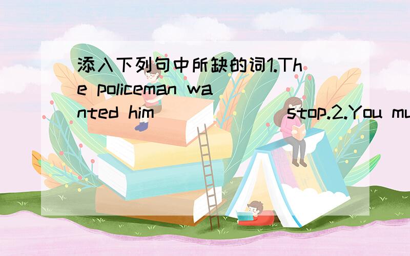 添入下列句中所缺的词1.The policeman wanted him_______stop.2.You must h