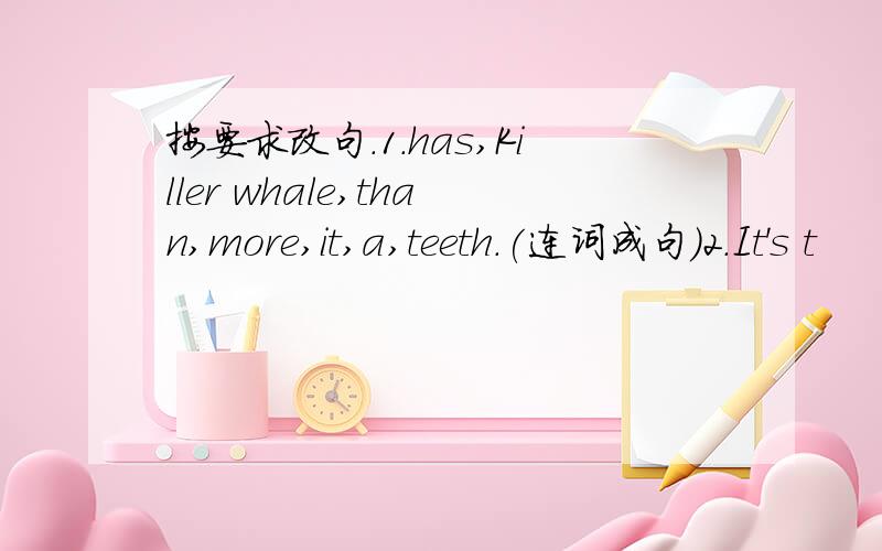 按要求改句.1.has,Killer whale,than,more,it,a,teeth.(连词成句)2.It's t