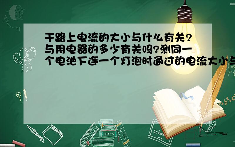 干路上电流的大小与什么有关?与用电器的多少有关吗?测同一个电池下连一个灯泡时通过的电流大小与同一个电池下串联两个灯泡的电