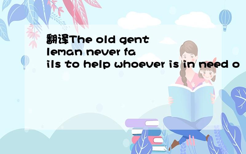 翻译The old gentleman never fails to help whoever is in need o