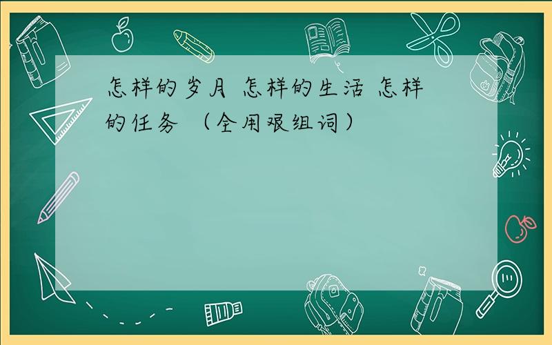 怎样的岁月 怎样的生活 怎样的任务 （全用艰组词）