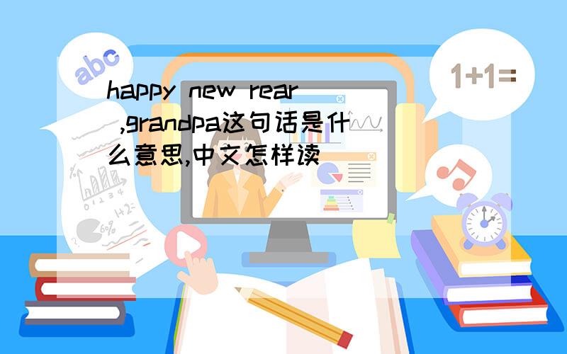 happy new rear ,grandpa这句话是什么意思,中文怎样读