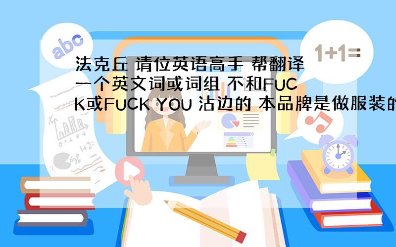 法克丘 请位英语高手 帮翻译一个英文词或词组 不和FUCK或FUCK YOU 沾边的 本品牌是做服装的