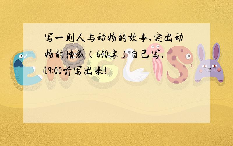 写一则人与动物的故事,突出动物的情感（650字）自己写,19:00前写出来!