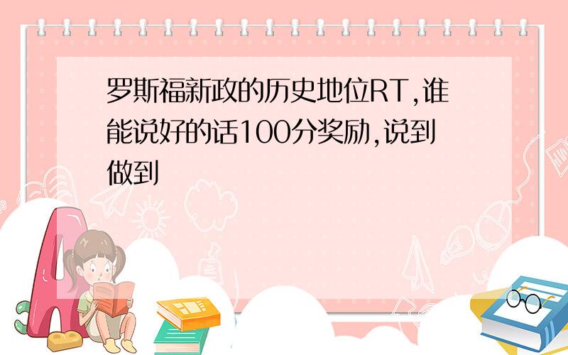 罗斯福新政的历史地位RT,谁能说好的话100分奖励,说到做到