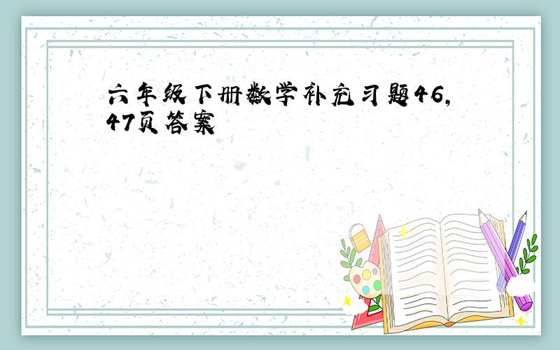 六年级下册数学补充习题46,47页答案