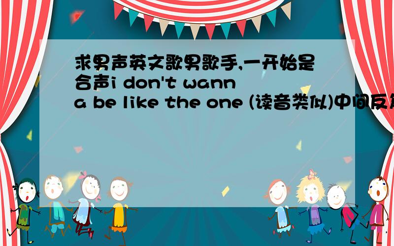 求男声英文歌男歌手,一开始是合声i don't wanna be like the one (读音类似)中间反复唱到这句