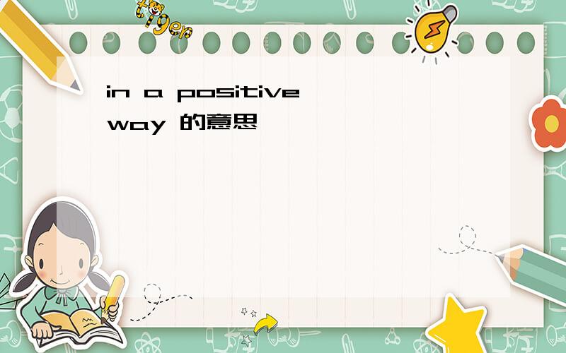 in a positive way 的意思