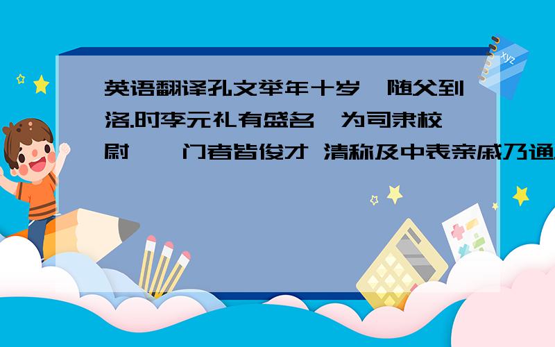 英语翻译孔文举年十岁,随父到洛.时李元礼有盛名,为司隶校尉,诣门者皆俊才 清称及中表亲戚乃通.文举至门,谓吏曰：“我是李