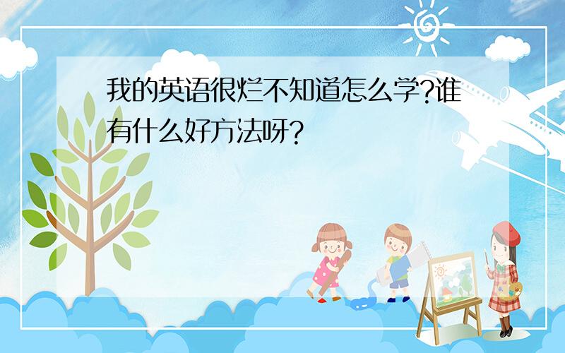 我的英语很烂不知道怎么学?谁有什么好方法呀?