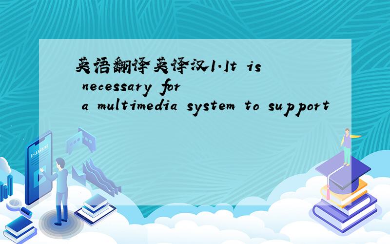 英语翻译英译汉1.It is necessary for a multimedia system to support