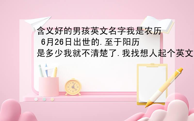 含义好的男孩英文名字我是农历 6月26日出世的.至于阳历是多少我就不清楚了.我找想人起个英文名字.给点好记.含义不错的.