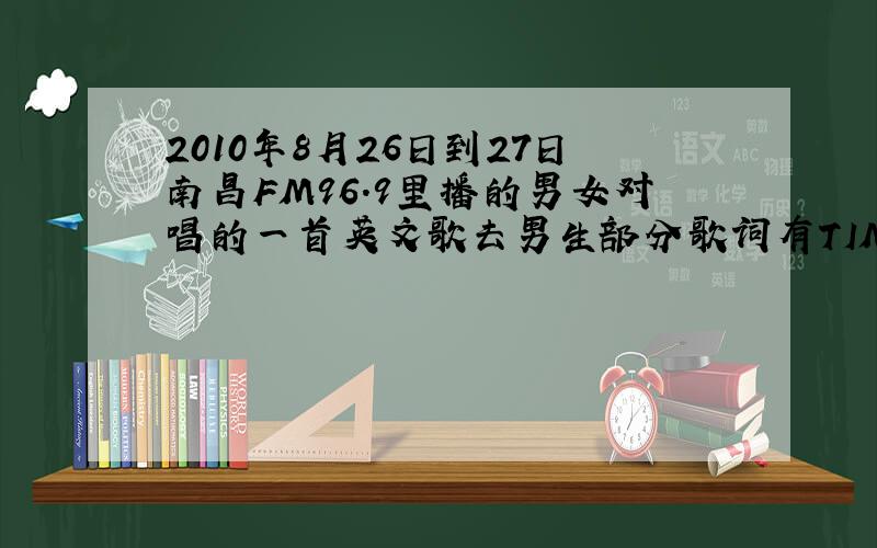 2010年8月26日到27日南昌FM96.9里播的男女对唱的一首英文歌去男生部分歌词有TIME TIME TIME ..