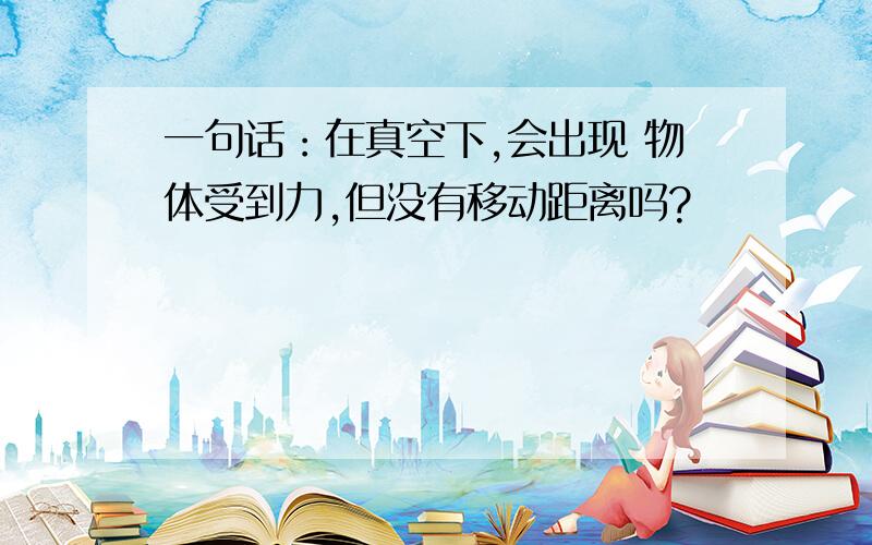 一句话：在真空下,会出现 物体受到力,但没有移动距离吗?