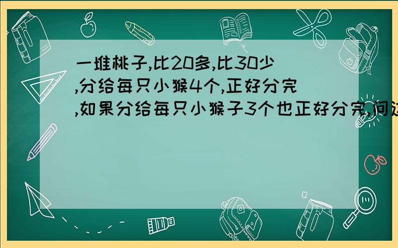 一堆桃子,比20多,比30少,分给每只小猴4个,正好分完,如果分给每只小猴子3个也正好分完,问这堆桃子有多少个