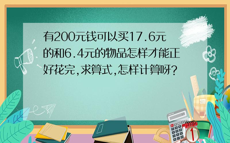 有200元钱可以买17.6元的和6.4元的物品怎样才能正好花完,求算式,怎样计算呀?