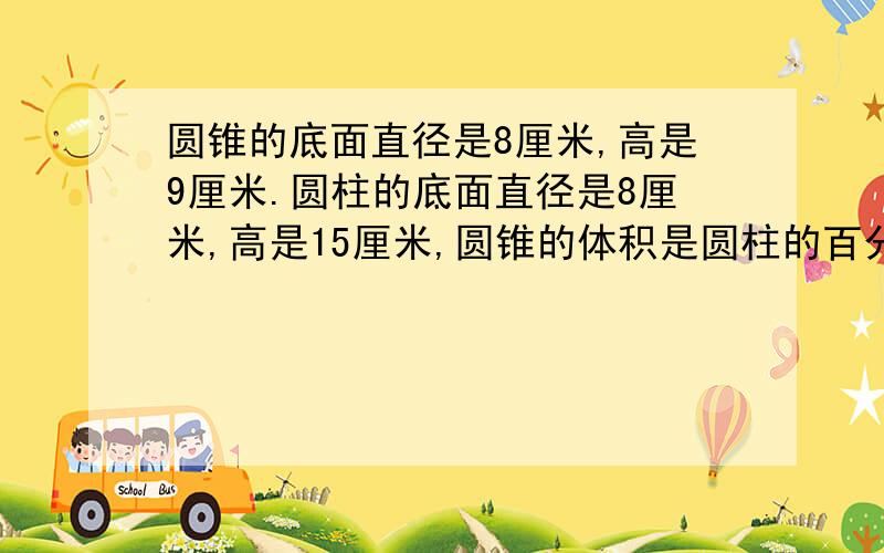 圆锥的底面直径是8厘米,高是9厘米.圆柱的底面直径是8厘米,高是15厘米,圆锥的体积是圆柱的百分之几?