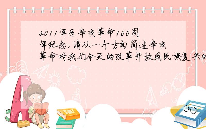 2011年是辛亥革命100周年纪念,请从一个方面简述辛亥革命对我们今天的改革开放或民族复兴的现实意义?