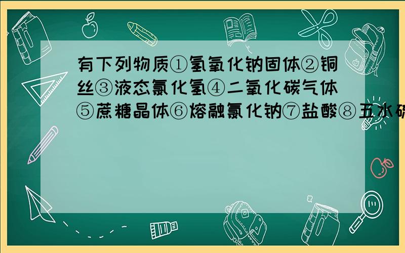 有下列物质①氢氧化钠固体②铜丝③液态氯化氢④二氧化碳气体⑤蔗糖晶体⑥熔融氯化钠⑦盐酸⑧五水硫酸铜晶体⑨冰醋酸⑩液氨