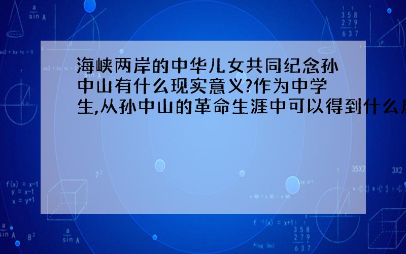 海峡两岸的中华儿女共同纪念孙中山有什么现实意义?作为中学生,从孙中山的革命生涯中可以得到什么启示?