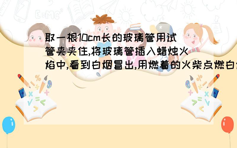 取一根10cm长的玻璃管用试管夹夹住,将玻璃管插入蜡烛火焰中,看到白烟冒出,用燃着的火柴点燃白烟,现象