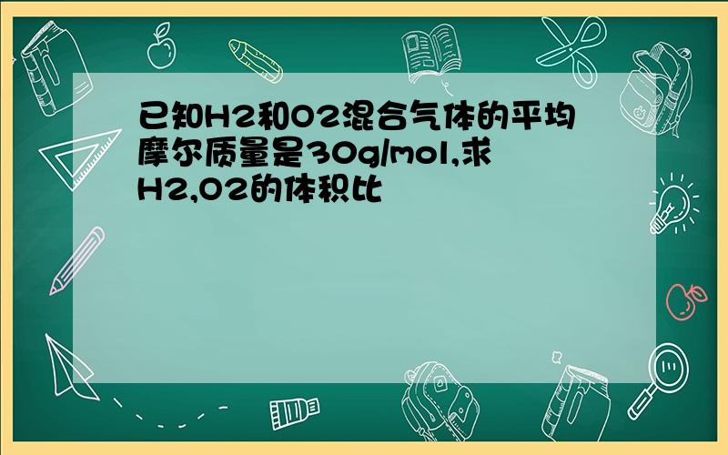 已知H2和O2混合气体的平均摩尔质量是30g/mol,求H2,O2的体积比