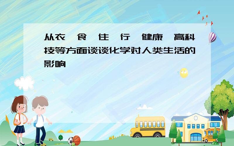 从衣、食、住、行、健康、高科技等方面谈谈化学对人类生活的影响