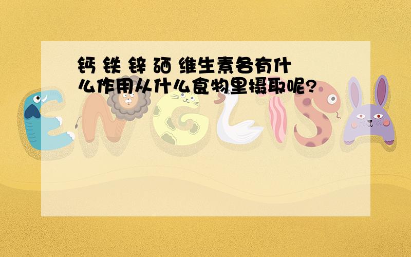 钙 铁 锌 硒 维生素各有什么作用从什么食物里摄取呢?