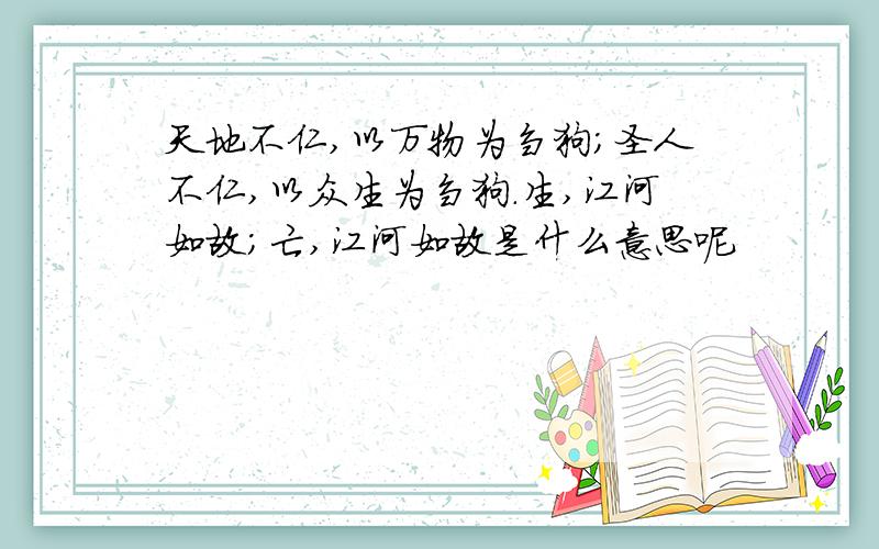 天地不仁,以万物为刍狗；圣人不仁,以众生为刍狗.生,江河如故；亡,江河如故是什么意思呢