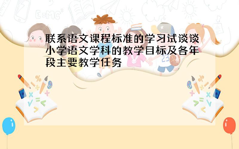 联系语文课程标准的学习试谈谈小学语文学科的教学目标及各年段主要教学任务